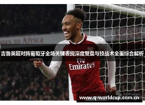 吉鲁英超对阵葡萄牙全场关键表现深度复盘与技战术全面综合解析 吉鲁英超对阵葡萄牙全场关键表现深度复盘与技战术全面综合解析